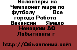 Волонтеры на Чемпионат мира по футболу 2018. - Все города Работа » Вакансии   . Ямало-Ненецкий АО,Лабытнанги г.